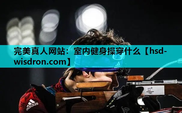 完美真人网站：室内健身操穿什么