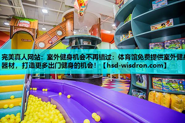 完美真人网站：室外健身机会不再错过：体育馆免费提供室外健身器材，打造更多出门健身的机会！