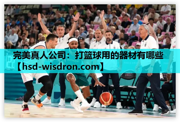 完美真人公司：打篮球用的器材有哪些