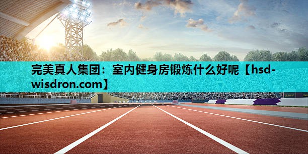 完美真人集团：室内健身房锻炼什么好呢