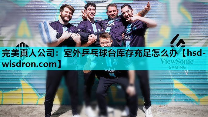 完美真人公司：室外乒乓球台库存充足怎么办