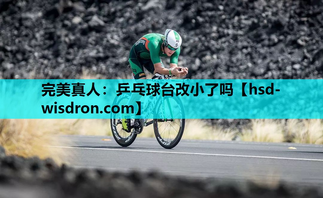 完美真人：乒乓球台改小了吗