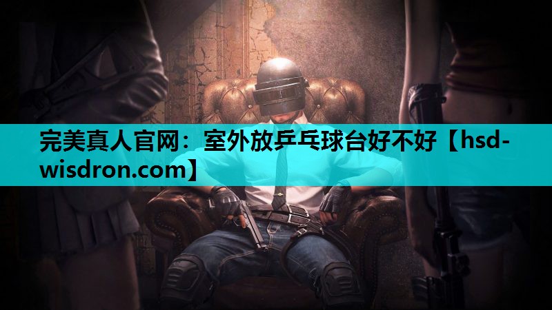 完美真人官网：室外放乒乓球台好不好