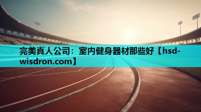 完美真人公司：室内健身器材那些好