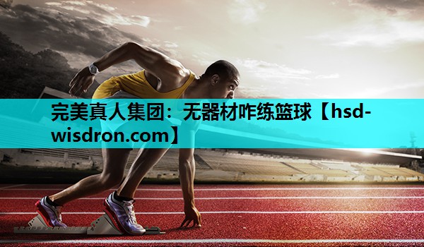 完美真人集团：无器材咋练篮球