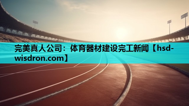 完美真人公司：体育器材建设完工新闻