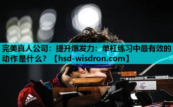 完美真人公司：提升爆发力：单杠练习中最有效的动作是什么？