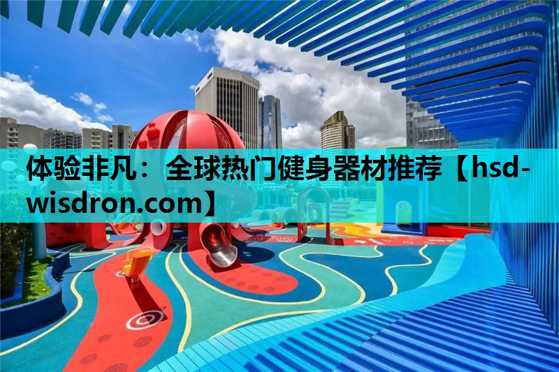 体验非凡：全球热门健身器材推荐