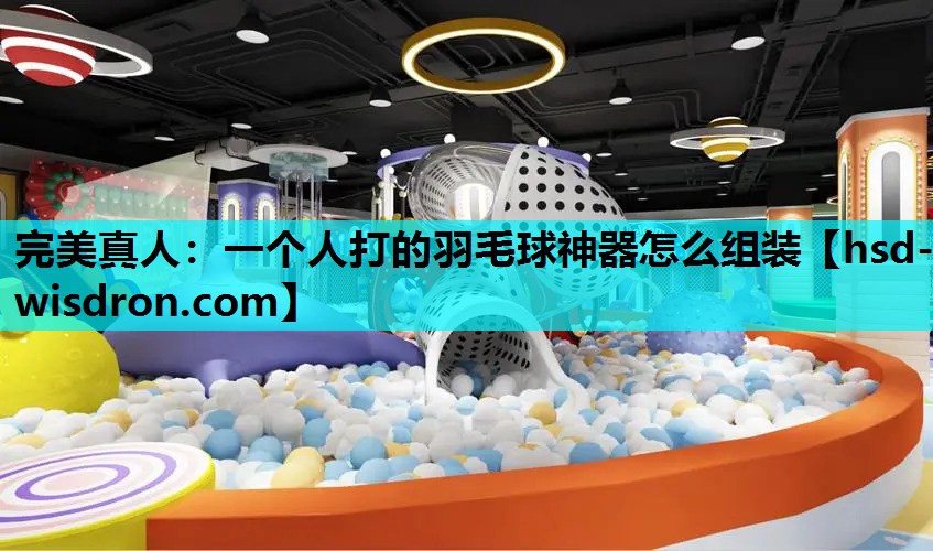 完美真人：一个人打的羽毛球神器怎么组装