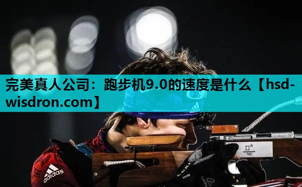 完美真人公司：跑步机9.0的速度是什么
