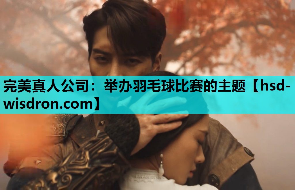 完美真人公司：举办羽毛球比赛的主题
