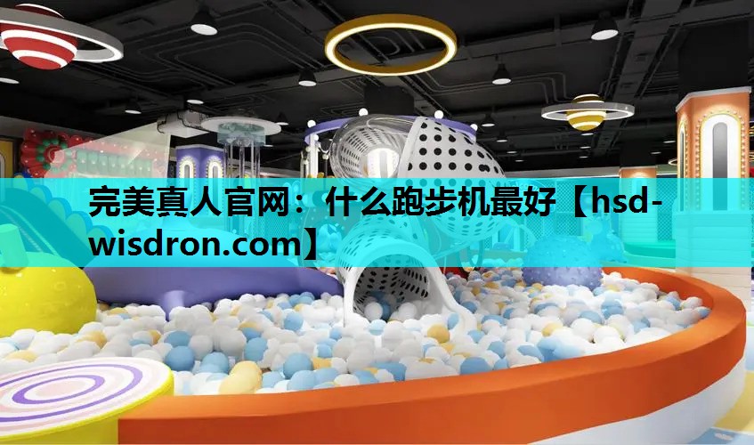 完美真人官网：什么跑步机最好