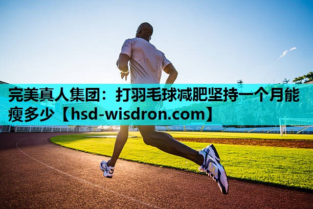 完美真人集团：打羽毛球减肥坚持一个月能瘦多少