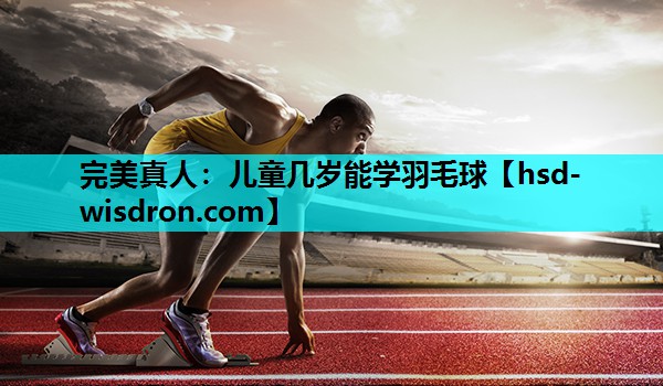 完美真人：儿童几岁能学羽毛球