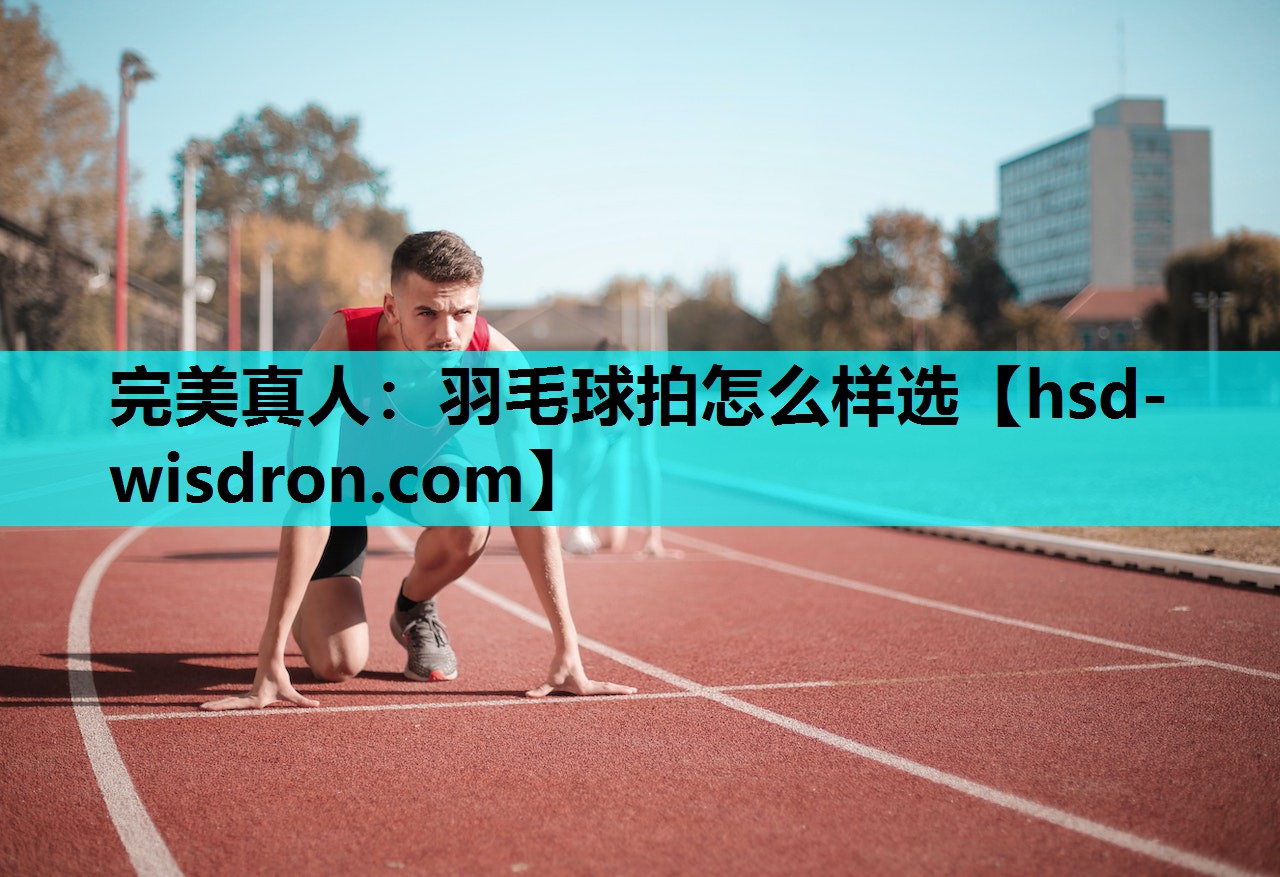 完美真人：羽毛球拍怎么样选