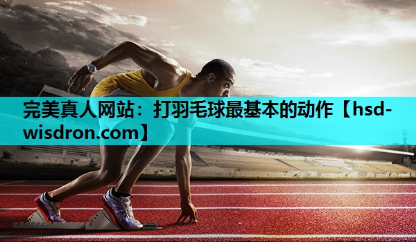 完美真人网站：打羽毛球最基本的动作