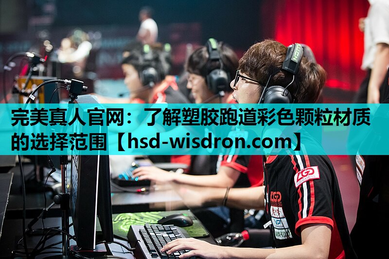 完美真人官网：了解塑胶跑道彩色颗粒材质的选择范围