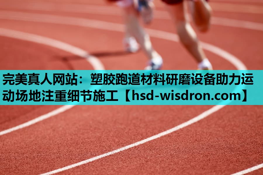 完美真人网站：塑胶跑道材料研磨设备助力运动场地注重细节施工