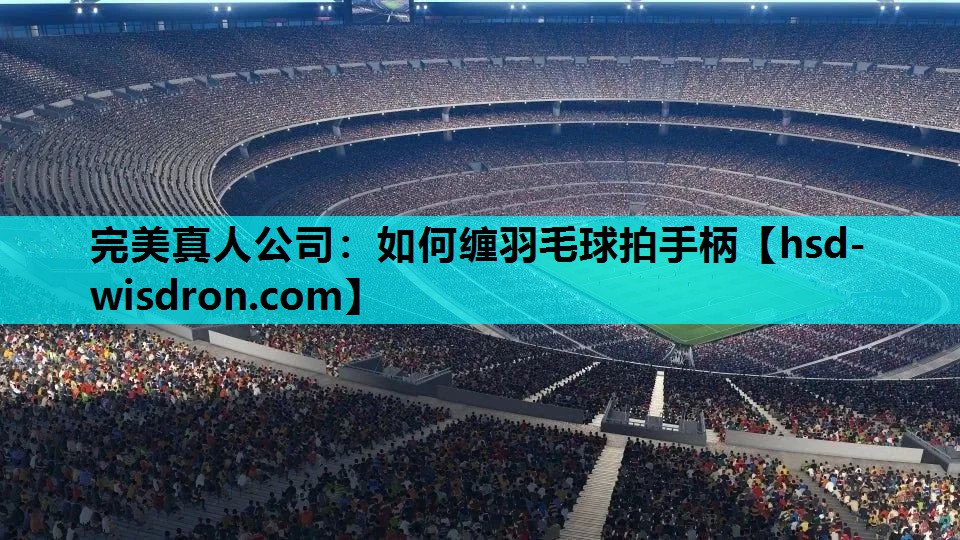 完美真人公司：如何缠羽毛球拍手柄