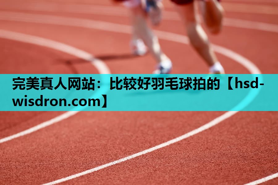 完美真人网站：比较好羽毛球拍的