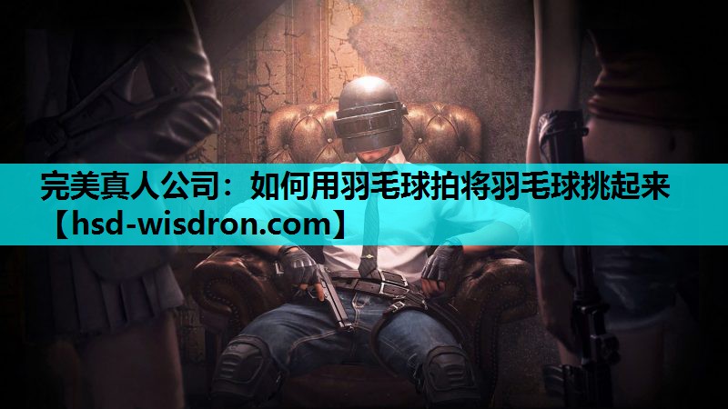 完美真人公司：如何用羽毛球拍将羽毛球挑起来