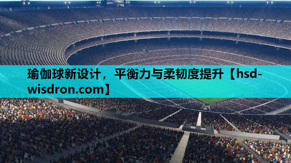 瑜伽球新设计，平衡力与柔韧度提升