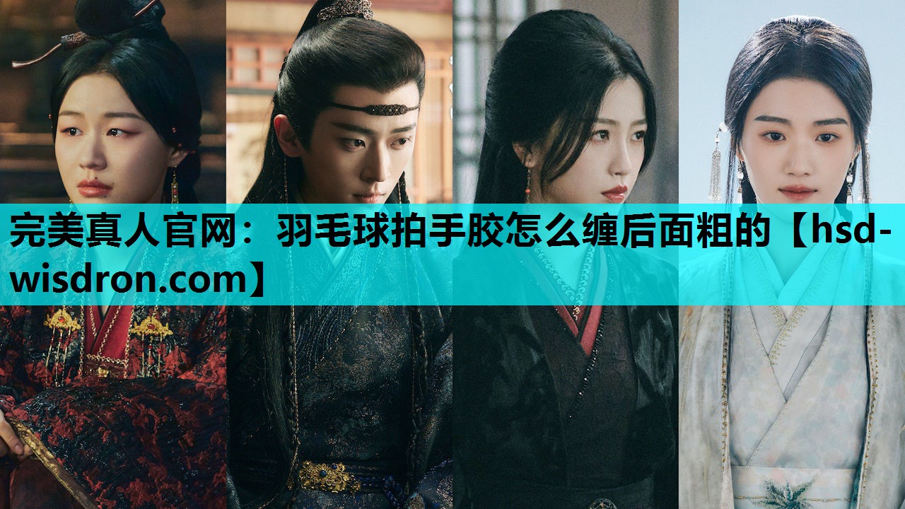完美真人官网：羽毛球拍手胶怎么缠后面粗的