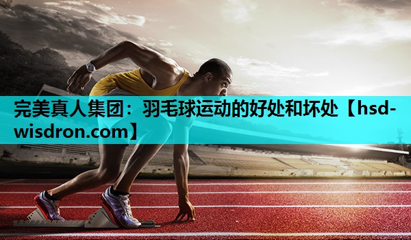 完美真人集团：羽毛球运动的好处和坏处