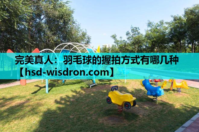 完美真人：羽毛球的握拍方式有哪几种